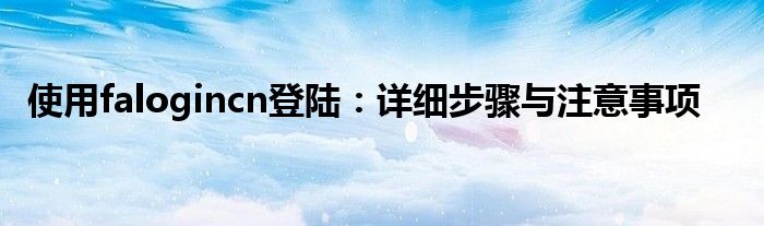 使用falogincn登陆：详细步骤与注意事项
