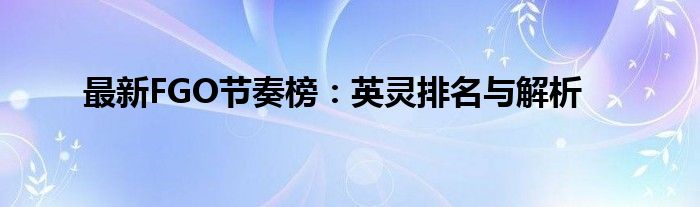 最新FGO节奏榜：英灵排名与解析
