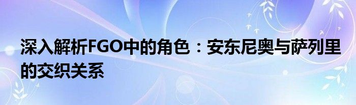 深入解析FGO中的角色：安东尼奥与萨列里的交织关系