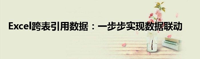 Excel跨表引用数据：一步步实现数据联动