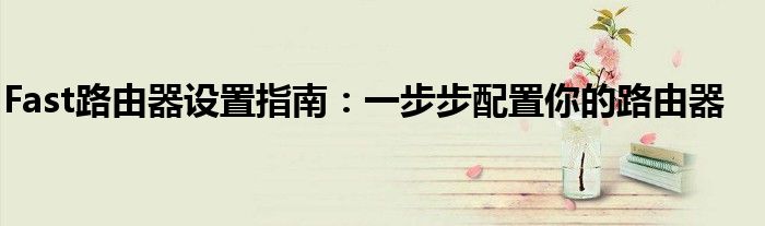 Fast路由器设置指南：一步步配置你的路由器