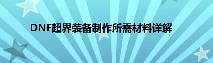 DNF超界装备制作所需材料详解