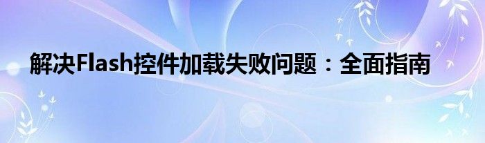 解决Flash控件加载失败问题：全面指南
