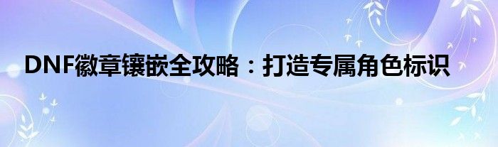 DNF徽章镶嵌全攻略：打造专属角色标识