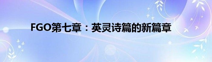 FGO第七章：英灵诗篇的新篇章