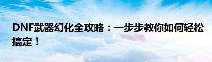 DNF武器幻化全攻略：一步步教你如何轻松搞定！