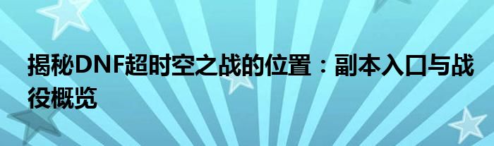 揭秘DNF超时空之战的位置：副本入口与战役概览