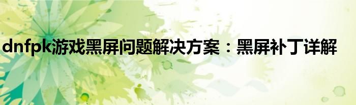 dnfpk游戏黑屏问题解决方案：黑屏补丁详解
