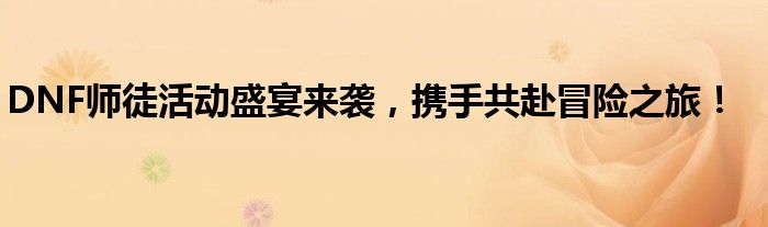 DNF师徒活动盛宴来袭，携手共赴冒险之旅！