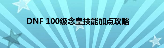DNF 100级念皇技能加点攻略