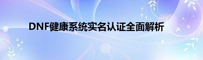 DNF健康系统实名认证全面解析