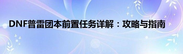 DNF普雷团本前置任务详解：攻略与指南