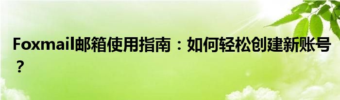 Foxmail邮箱使用指南：如何轻松创建新账号？