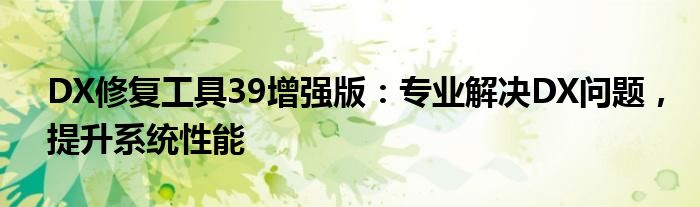 DX修复工具39增强版：专业解决DX问题，提升系统性能