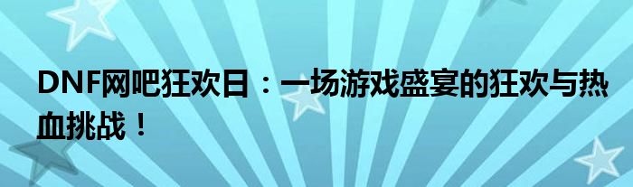 DNF网吧狂欢日：一场游戏盛宴的狂欢与热血挑战！