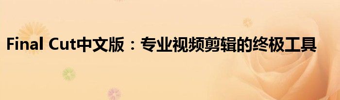 Final Cut中文版：专业视频剪辑的终极工具