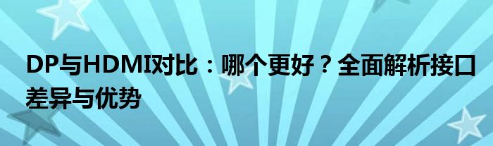 DP与HDMI对比：哪个更好？全面解析接口差异与优势