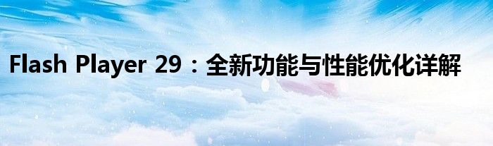 Flash Player 29：全新功能与性能优化详解