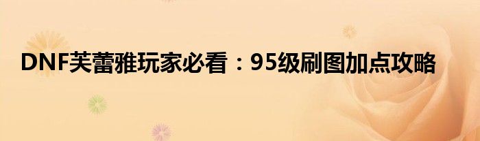 DNF芙蕾雅玩家必看：95级刷图加点攻略