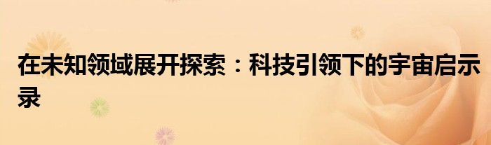 在未知领域展开探索：科技引领下的宇宙启示录