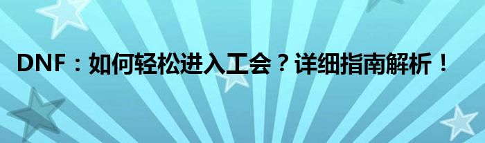 DNF：如何轻松进入工会？详细指南解析！