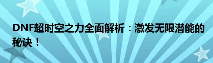 DNF超时空之力全面解析：激发无限潜能的秘诀！