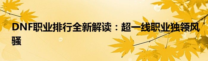 DNF职业排行全新解读：超一线职业独领风骚