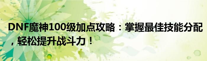 DNF魔神100级加点攻略：掌握最佳技能分配，轻松提升战斗力！