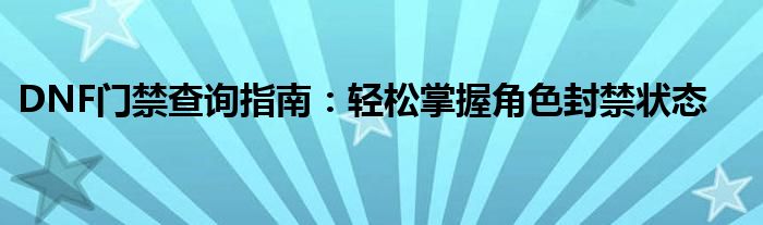 DNF门禁查询指南：轻松掌握角色封禁状态