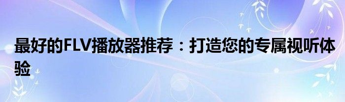 最好的FLV播放器推荐：打造您的专属视听体验