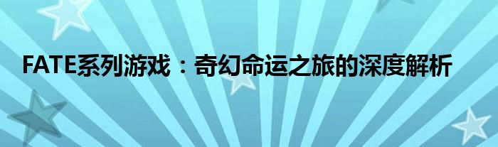 FATE系列游戏：奇幻命运之旅的深度解析