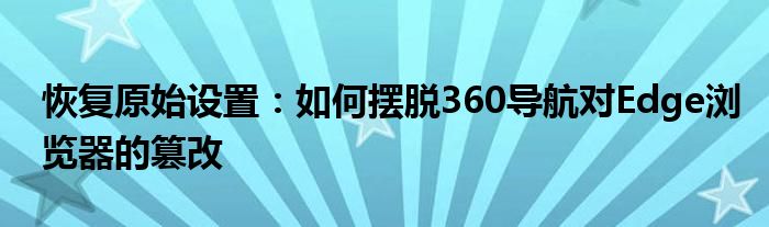 恢复原始设置：如何摆脱360导航对Edge浏览器的篡改