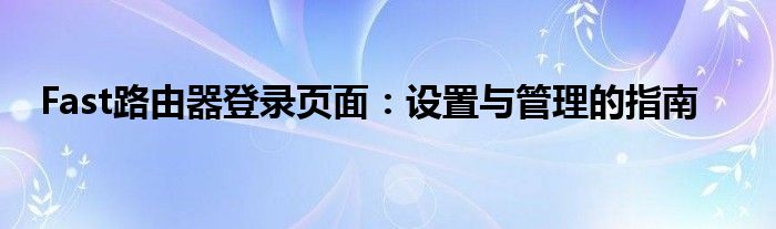 Fast路由器登录页面：设置与管理的指南