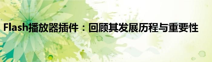 Flash播放器插件：回顾其发展历程与重要性