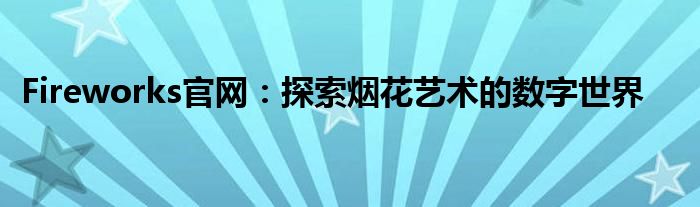 Fireworks官网：探索烟花艺术的数字世界