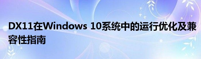 DX11在Windows 10系统中的运行优化及兼容性指南