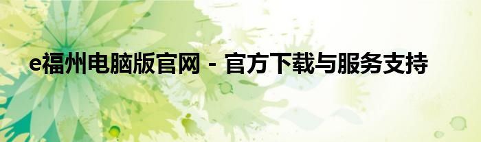 e福州电脑版官网 - 官方下载与服务支持