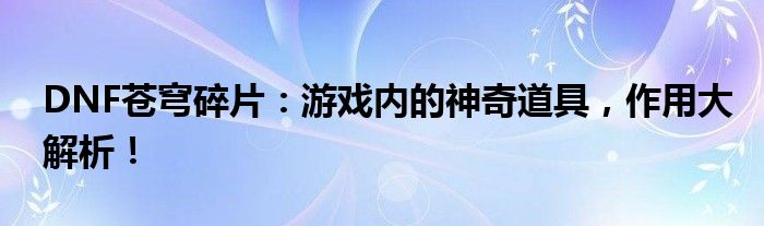 DNF苍穹碎片：游戏内的神奇道具，作用大解析！
