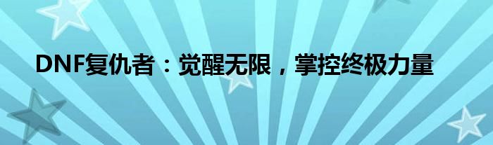 DNF复仇者：觉醒无限，掌控终极力量