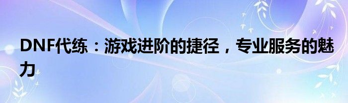 DNF代练：游戏进阶的捷径，专业服务的魅力