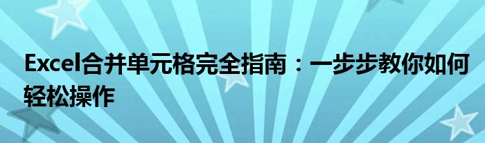 Excel合并单元格完全指南：一步步教你如何轻松操作