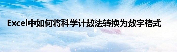 Excel中如何将科学计数法转换为数字格式