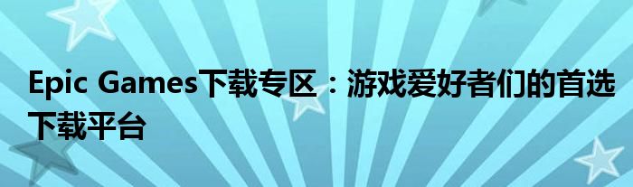 Epic Games下载专区：游戏爱好者们的首选下载平台