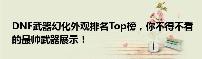 DNF武器幻化外观排名Top榜，你不得不看的最帅武器展示！