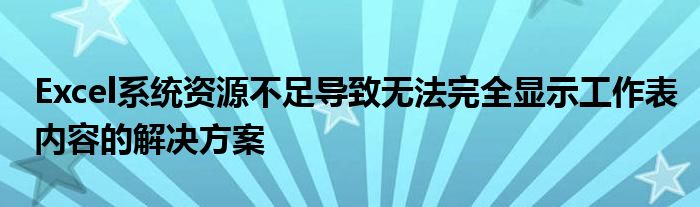 Excel系统资源不足导致无法完全显示工作表内容的解决方案