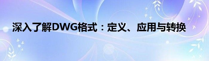深入了解DWG格式：定义、应用与转换