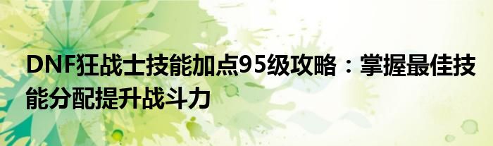 DNF狂战士技能加点95级攻略：掌握最佳技能分配提升战斗力