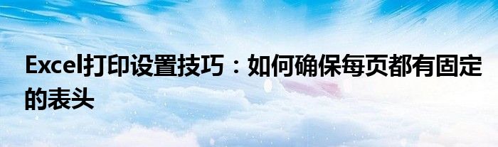 Excel打印设置技巧：如何确保每页都有固定的表头