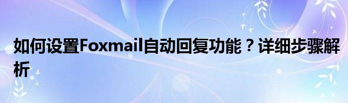 如何设置Foxmail自动回复功能？详细步骤解析