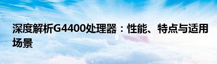 深度解析G4400处理器：性能、特点与适用场景